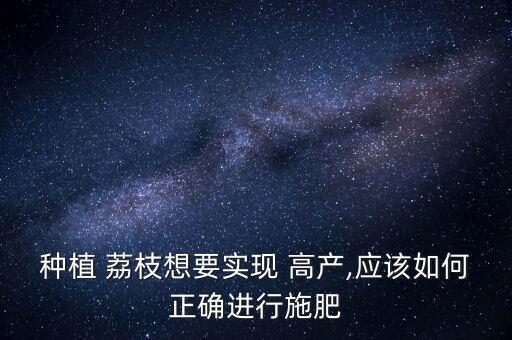 種植 荔枝想要實現 高產,應該如何正確進行施肥