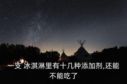 一支 冰淇淋里有十幾種添加劑,還能不能吃了