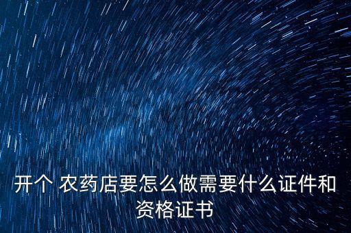 開個 農藥店要怎么做需要什么證件和資格證書