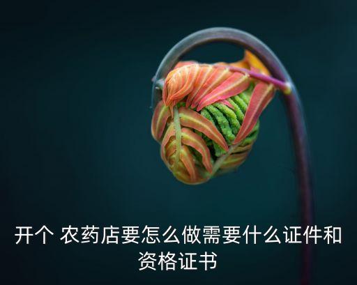開個 農(nóng)藥店要怎么做需要什么證件和資格證書