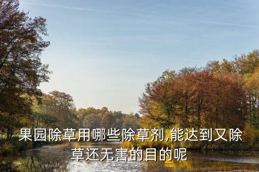  果園除草用哪些除草劑,能達到又除草還無害的目的呢