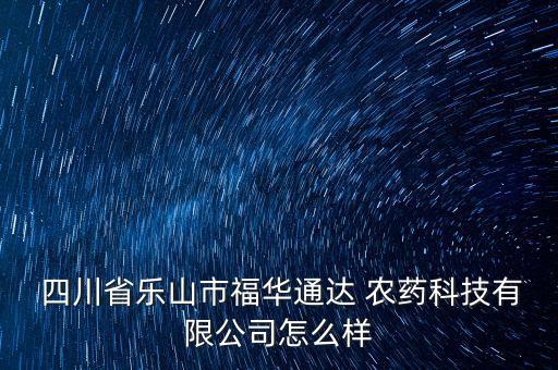  四川省樂山市福華通達 農(nóng)藥科技有限公司怎么樣