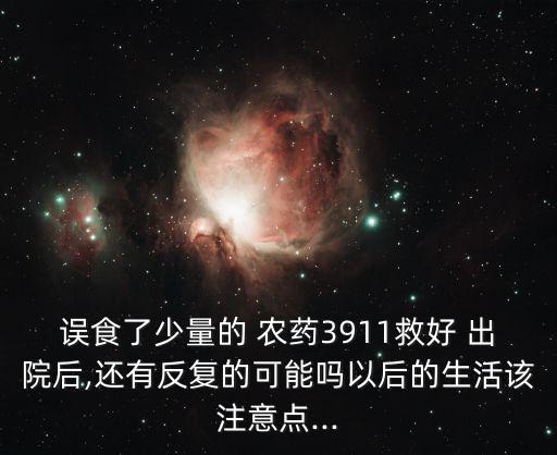 誤食了少量的 農藥3911救好 出院后,還有反復的可能嗎以后的生活該注意點...