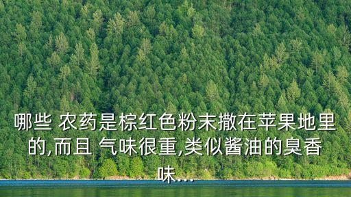 哪些 農藥是棕紅色粉末撒在蘋果地里的,而且 氣味很重,類似醬油的臭香味...