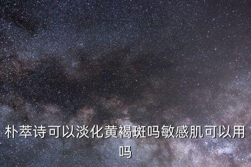 樸萃詩可以淡化黃褐斑嗎敏感肌可以用嗎