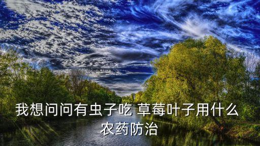 草莓長蟲用什么農(nóng)藥殺死,草莓苗長蟲用什么藥