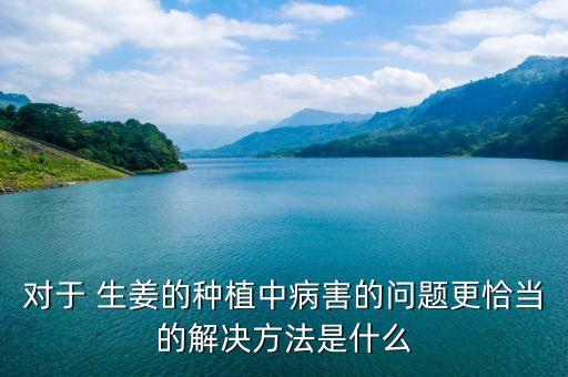 對于 生姜的種植中病害的問題更恰當的解決方法是什么