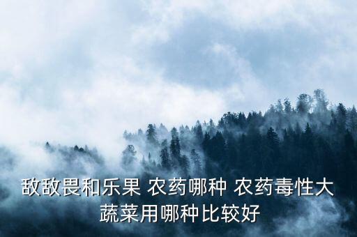 敵敵畏和樂(lè)果 農(nóng)藥哪種 農(nóng)藥毒性大 蔬菜用哪種比較好