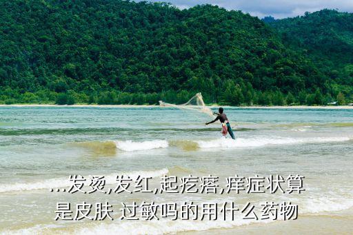 ...發燙,發紅,起疙瘩,癢癥狀算是皮膚 過敏嗎的用什么藥物