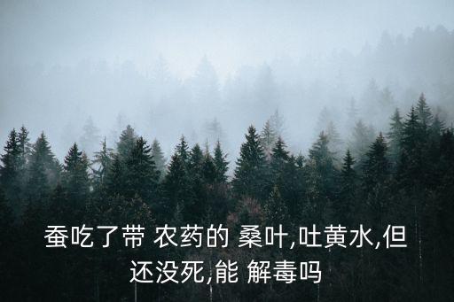 蠶吃了帶 農藥的 桑葉,吐黃水,但還沒死,能 解毒嗎
