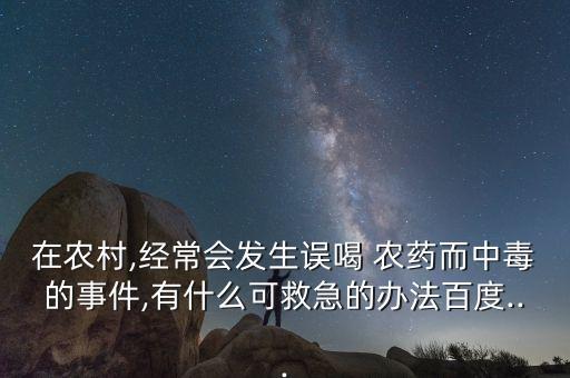 在農村,經常會發生誤喝 農藥而中毒的事件,有什么可救急的辦法百度...
