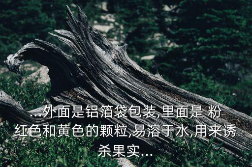 ...外面是鋁箔袋包裝,里面是 粉紅色和黃色的顆粒,易溶于水,用來(lái)誘殺果實(shí)...