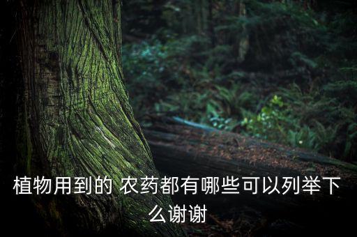 植物用到的 農(nóng)藥都有哪些可以列舉下么謝謝