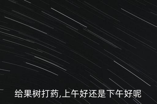 給果樹打藥,上午好還是下午好呢