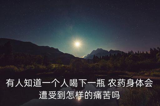 有人知道一個人喝下一瓶 農藥身體會遭受到怎樣的痛苦嗎