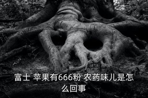 富士 蘋果有666粉 農藥味兒是怎么回事