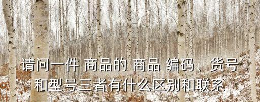 請問一件 商品的 商品 編碼、貨號和型號三者有什么區(qū)別和聯(lián)系