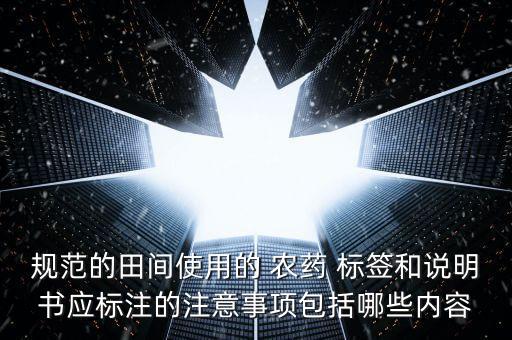 規范的田間使用的 農藥 標簽和說明書應標注的注意事項包括哪些內容