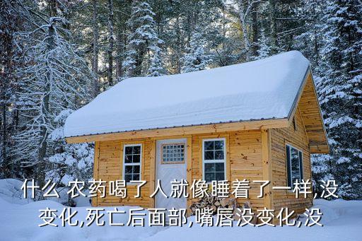 什么 農(nóng)藥喝了人就像睡著了一樣,沒變化,死亡后面部,嘴唇?jīng)]變化,沒