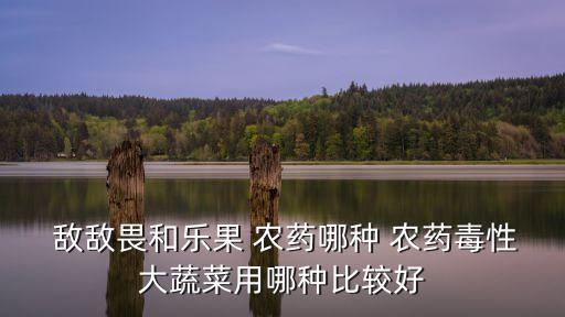 敵敵畏和樂果 農藥哪種 農藥毒性大蔬菜用哪種比較好