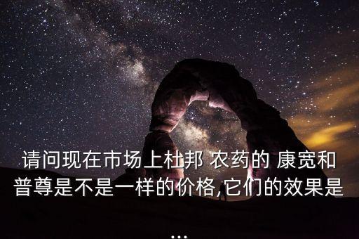 請問現在市場上杜邦 農藥的 康寬和普尊是不是一樣的價格,它們的效果是...