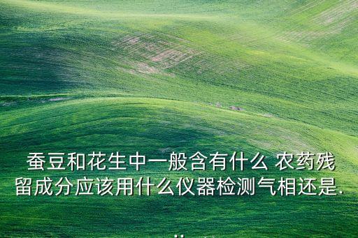  蠶豆和花生中一般含有什么 農藥殘留成分應該用什么儀器檢測氣相還是...