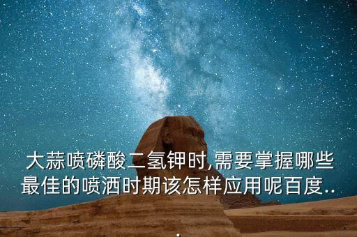  大蒜噴磷酸二氫鉀時,需要掌握哪些最佳的噴灑時期該怎樣應用呢百度...