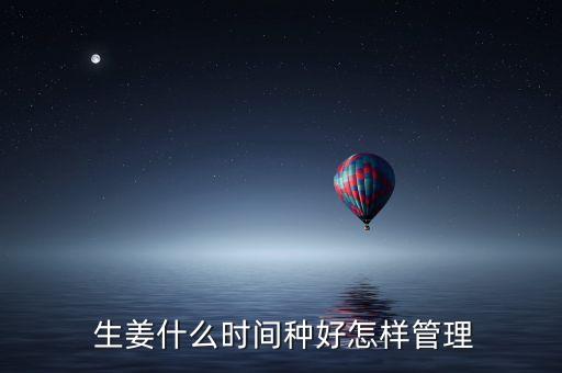  生姜什么時間種好怎樣管理