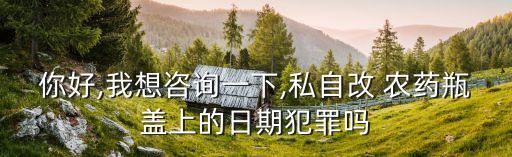 你好,我想咨詢一下,私自改 農(nóng)藥瓶蓋上的日期犯罪嗎