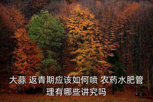 大蒜 返青期應(yīng)該如何噴 農(nóng)藥水肥管理有哪些講究嗎