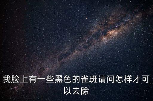 我臉上有一些黑色的雀斑請問怎樣才可以去除