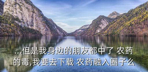 ...但是我身邊的朋友都中了 農(nóng)藥的毒,我要去下載 農(nóng)藥融入圈子么
