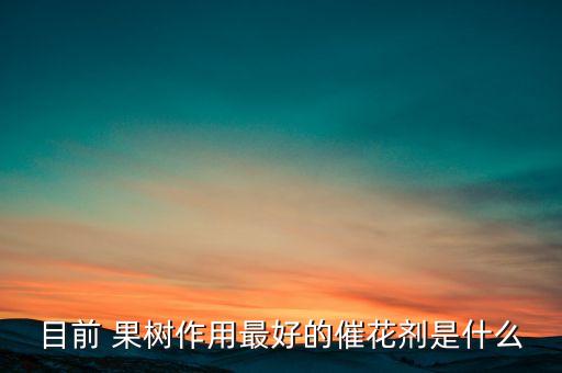 目前 果樹作用最好的催花劑是什么