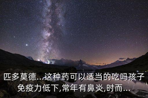 匹多莫德…這種藥可以適當?shù)某詥岷⒆用庖吡Φ拖?常年有鼻炎,時而...