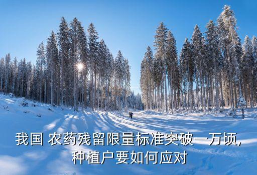 我國(guó) 農(nóng)藥殘留限量標(biāo)準(zhǔn)突破一萬(wàn)頃, 種植戶(hù)要如何應(yīng)對(duì)