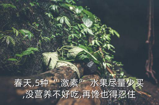 春天,5種“ 激素” 水果盡量少買,沒營養不好吃,再饞也得忍住