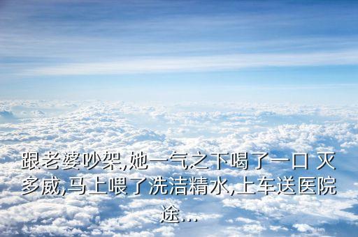 跟老婆吵架,她一氣之下喝了一口 滅多威,馬上喂了洗潔精水,上車送醫(yī)院途...