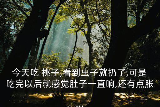 今天吃 桃子,看到蟲子就扔了,可是吃完以后就感覺肚子一直響,還有點脹...