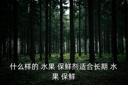 什么樣的 水果 保鮮劑適合長期 水果 保鮮