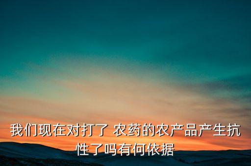 我們現(xiàn)在對(duì)打了 農(nóng)藥的農(nóng)產(chǎn)品產(chǎn)生抗性了嗎有何依據(jù)