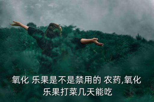 氧化 樂果是不是禁用的 農(nóng)藥,氧化 樂果打菜幾天能吃