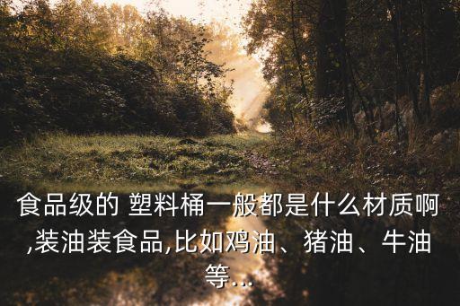 食品級的 塑料桶一般都是什么材質啊,裝油裝食品,比如雞油、豬油、牛油等...