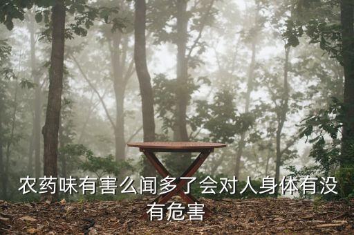  農藥味有害么聞多了會對人身體有沒有危害