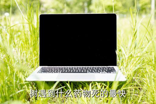 樹遇到什么藥物死的最快