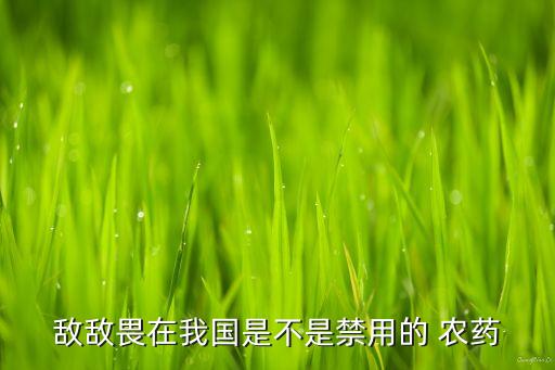 敵敵畏在我國(guó)是不是禁用的 農(nóng)藥