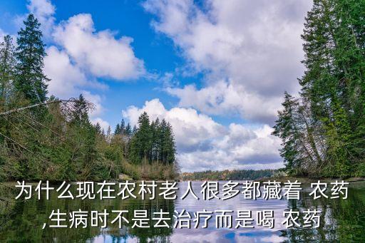 為什么現(xiàn)在農(nóng)村老人很多都藏著 農(nóng)藥,生病時(shí)不是去治療而是喝 農(nóng)藥