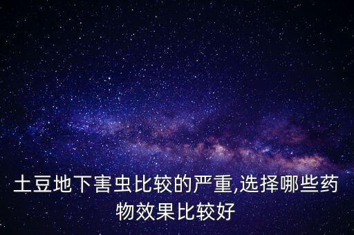 土豆地下害蟲比較的嚴(yán)重,選擇哪些藥物效果比較好