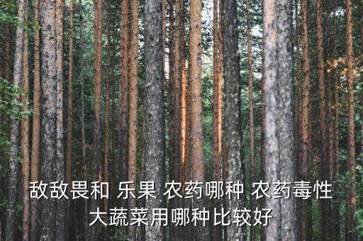 敵敵畏和 樂(lè)果 農(nóng)藥哪種 農(nóng)藥毒性大蔬菜用哪種比較好