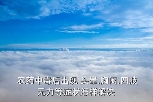  農(nóng)藥中毒后出現(xiàn) 頭暈,胸悶,四肢無力等癥狀怎樣解決