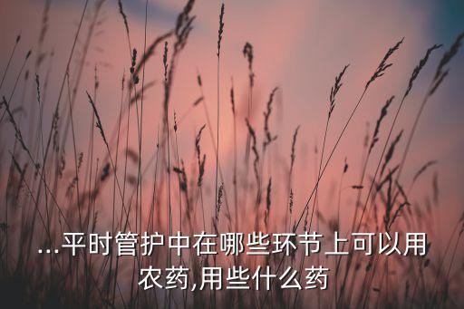 ...平時管護中在哪些環節上可以用 農藥,用些什么藥